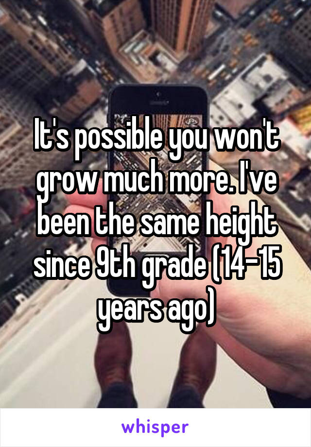 It's possible you won't grow much more. I've been the same height since 9th grade (14-15 years ago)