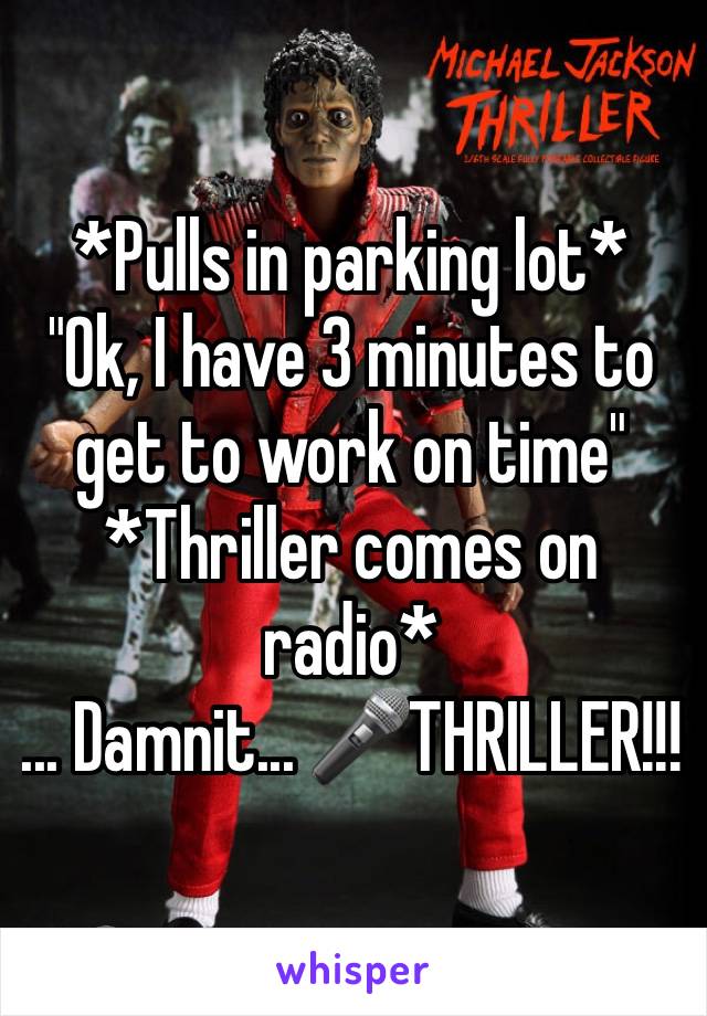 *Pulls in parking lot*
"Ok, I have 3 minutes to get to work on time"
*Thriller comes on radio*
... Damnit... 🎤THRILLER!!!