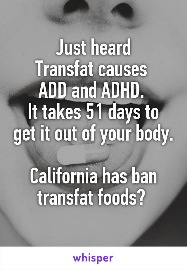 Just heard
Transfat causes 
ADD and ADHD. 
It takes 51 days to get it out of your body. 
California has ban transfat foods? 

