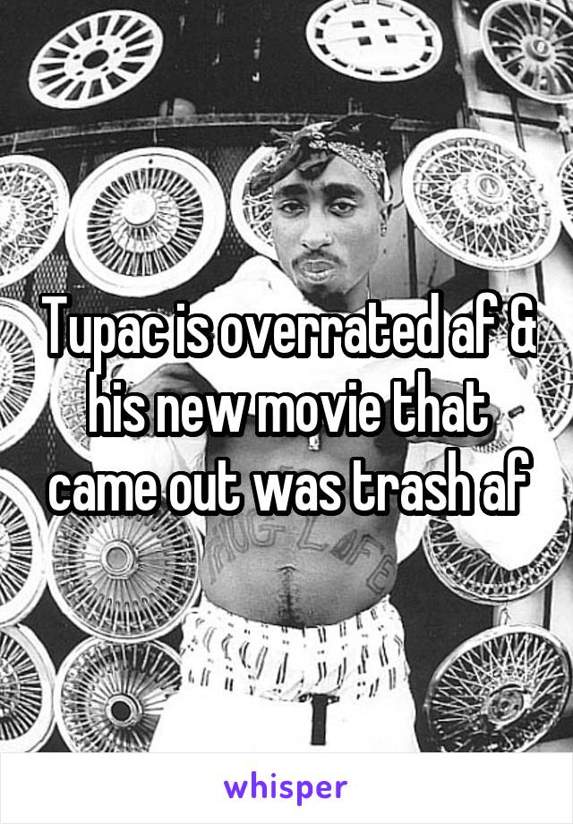 Tupac is overrated af & his new movie that came out was trash af