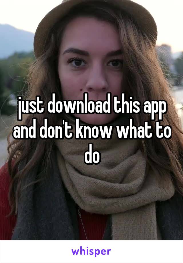 just download this app and don't know what to do