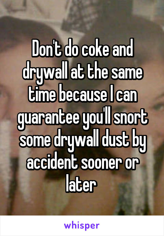 Don't do coke and drywall at the same time because I can guarantee you'll snort some drywall dust by accident sooner or later 