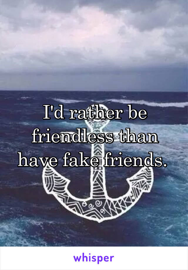 I'd rather be friendless than have fake friends. 