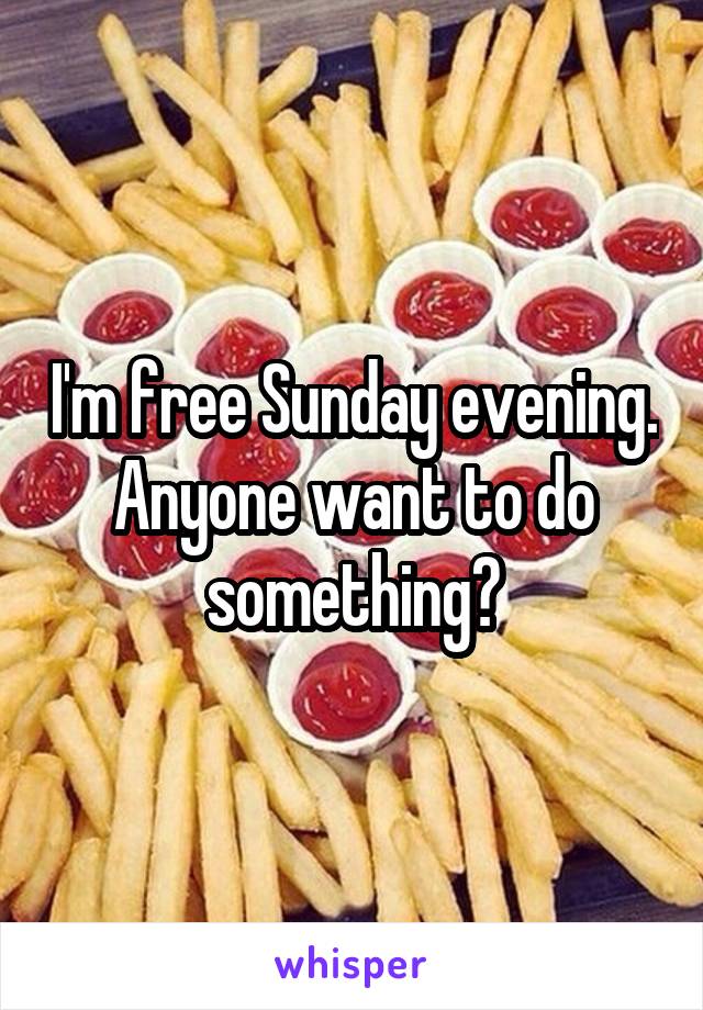 I'm free Sunday evening. Anyone want to do something?