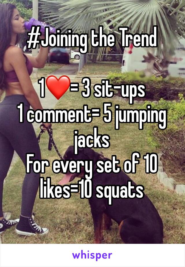 #Joining the Trend

1❤️= 3 sit-ups 
1 comment= 5 jumping jacks 
For every set of 10 likes=10 squats 