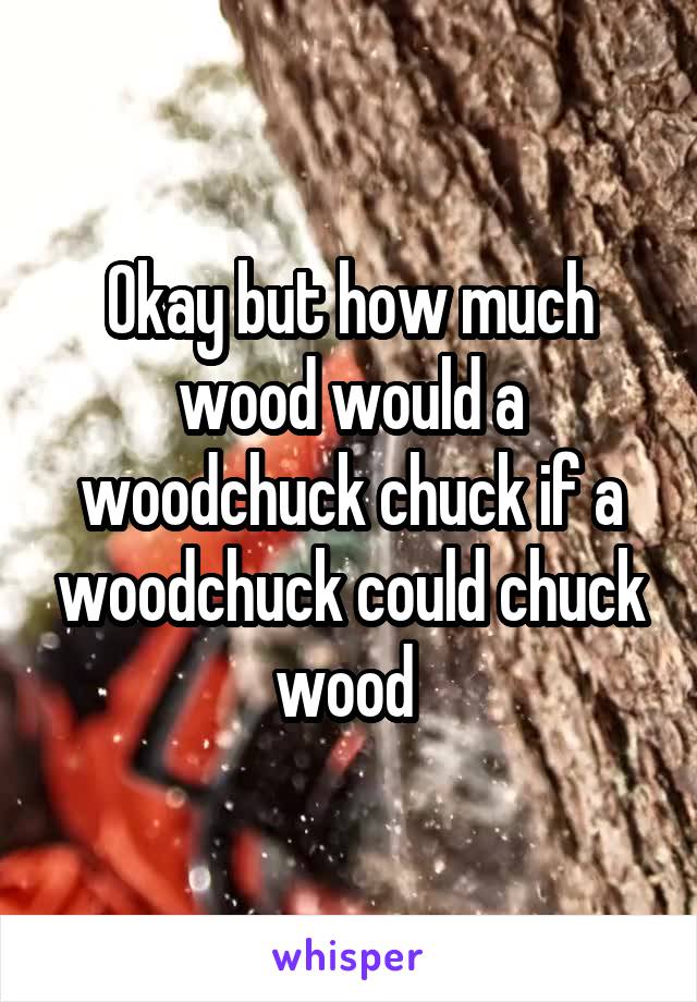 Okay but how much wood would a woodchuck chuck if a woodchuck could chuck wood 