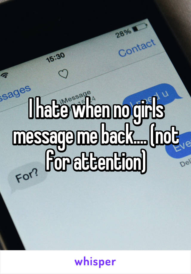 I hate when no girls message me back.... (not for attention)