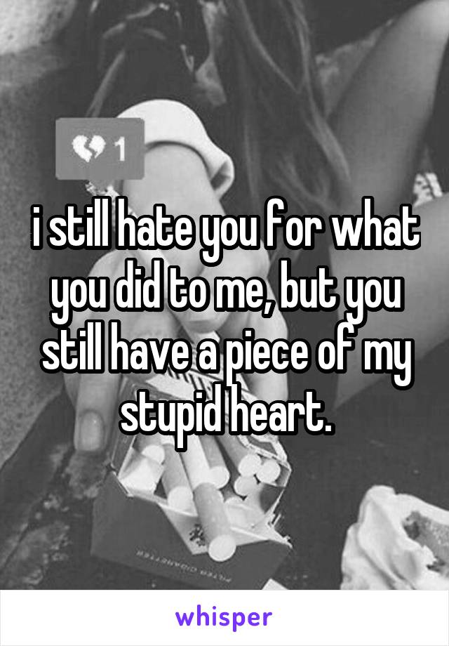 i still hate you for what you did to me, but you still have a piece of my stupid heart.
