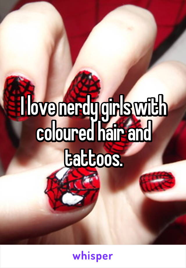I love nerdy girls with coloured hair and tattoos.