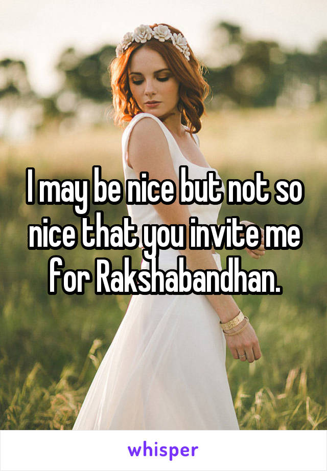 I may be nice but not so nice that you invite me for Rakshabandhan.