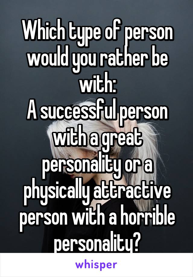 Which type of person would you rather be with:
A successful person with a great personality or a physically attractive person with a horrible personality?