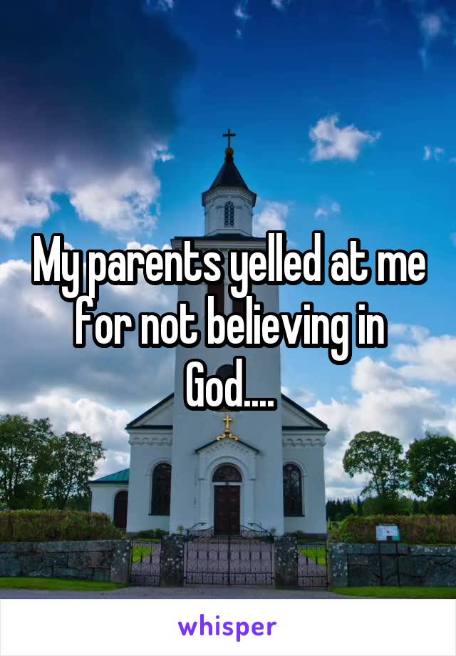 My parents yelled at me for not believing in God....