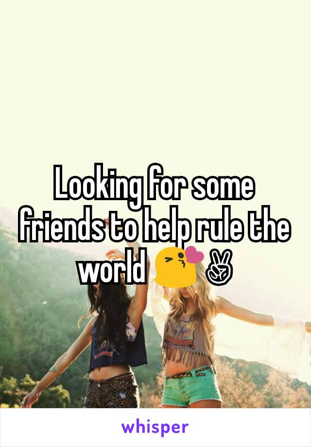Looking for some friends to help rule the world 😘✌
