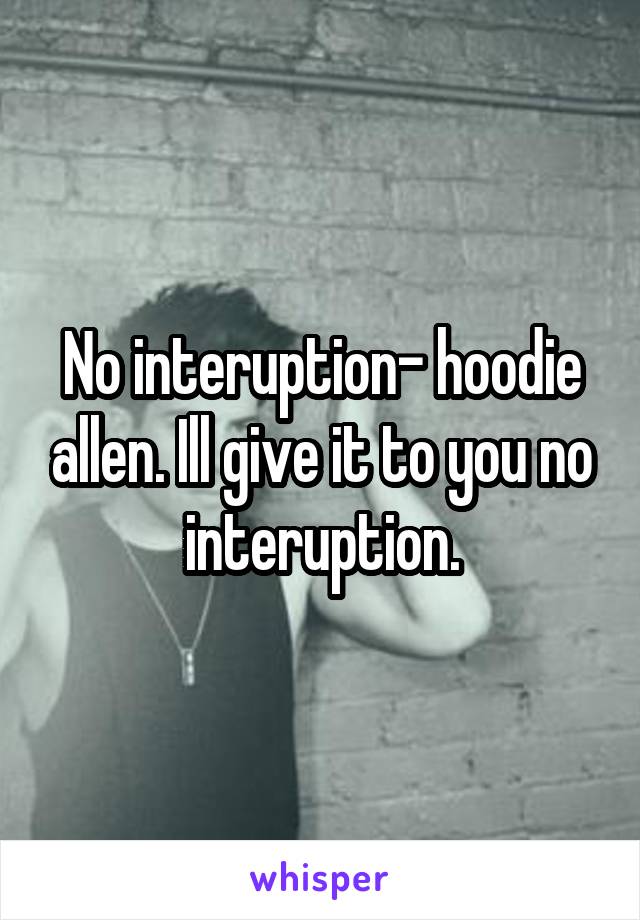 No interuption- hoodie allen. Ill give it to you no interuption.