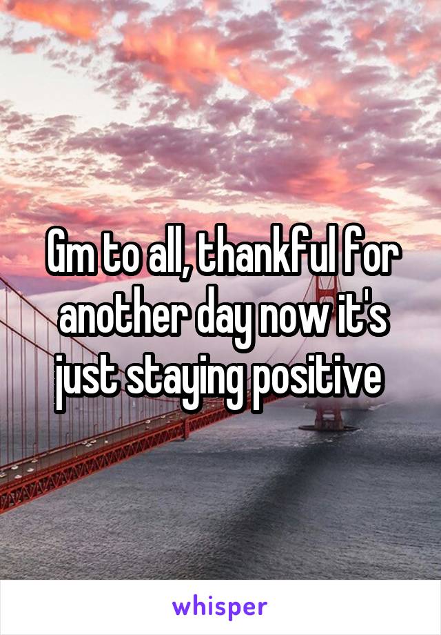 Gm to all, thankful for another day now it's just staying positive 
