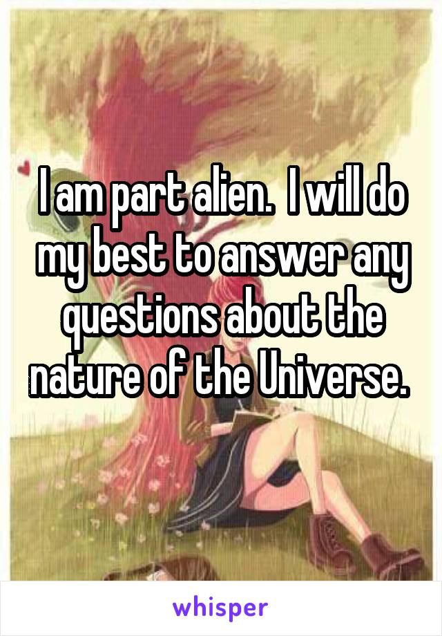I am part alien.  I will do my best to answer any questions about the nature of the Universe.  
