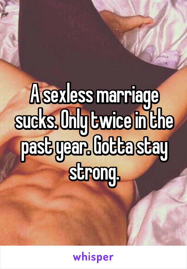A sexless marriage sucks. Only twice in the past year. Gotta stay strong.