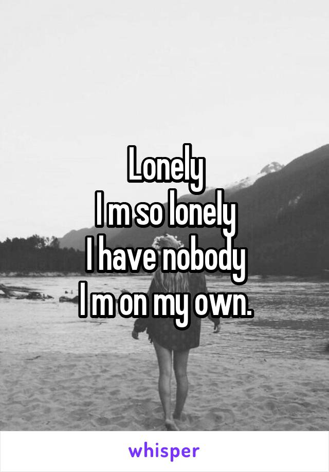 Lonely
I m so lonely
I have nobody
I m on my own.
