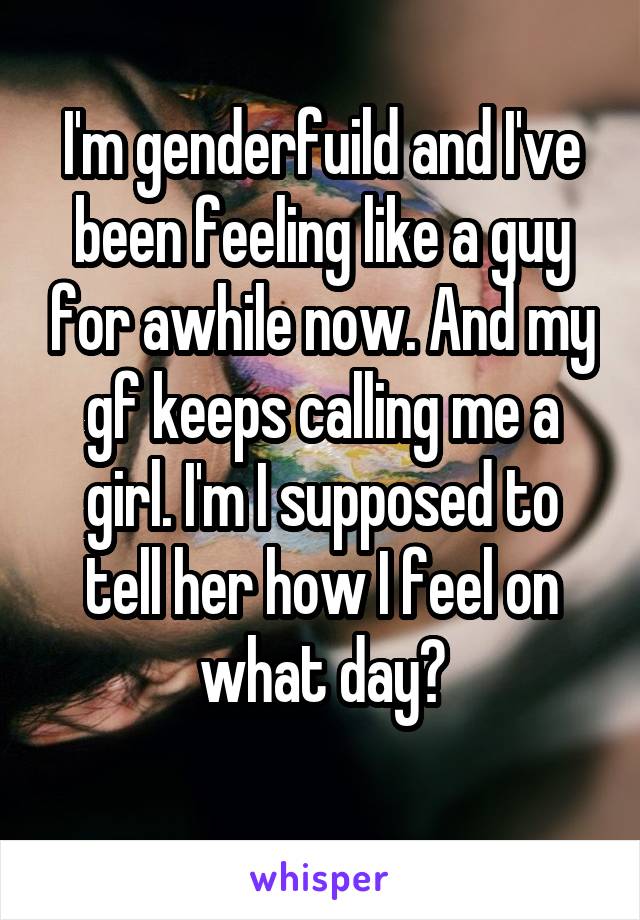 I'm genderfuild and I've been feeling like a guy for awhile now. And my gf keeps calling me a girl. I'm I supposed to tell her how I feel on what day?
