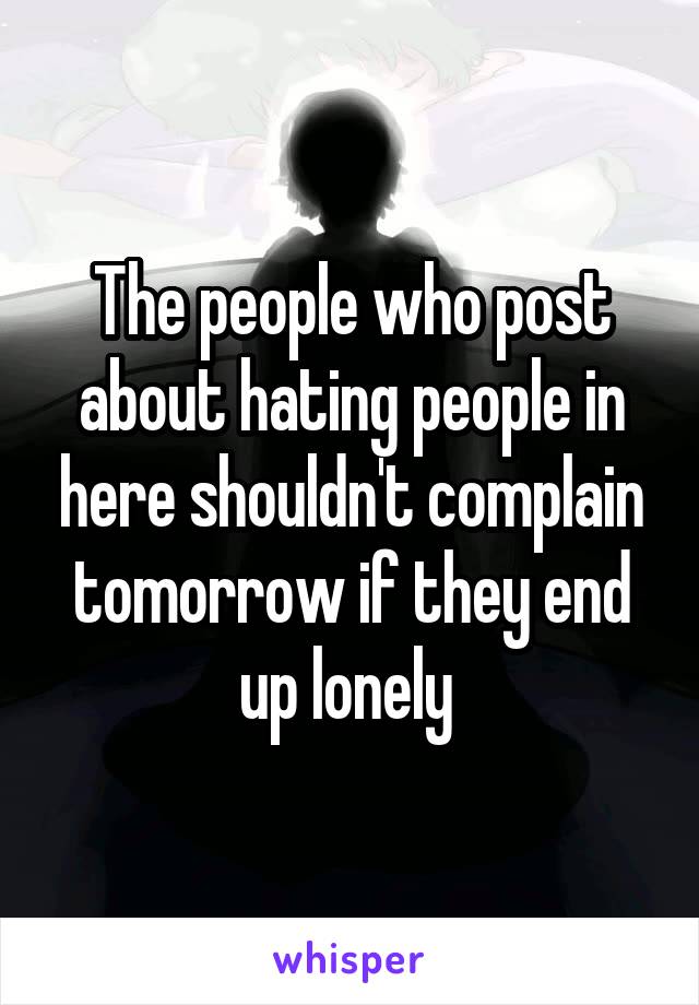 The people who post about hating people in here shouldn't complain tomorrow if they end up lonely 