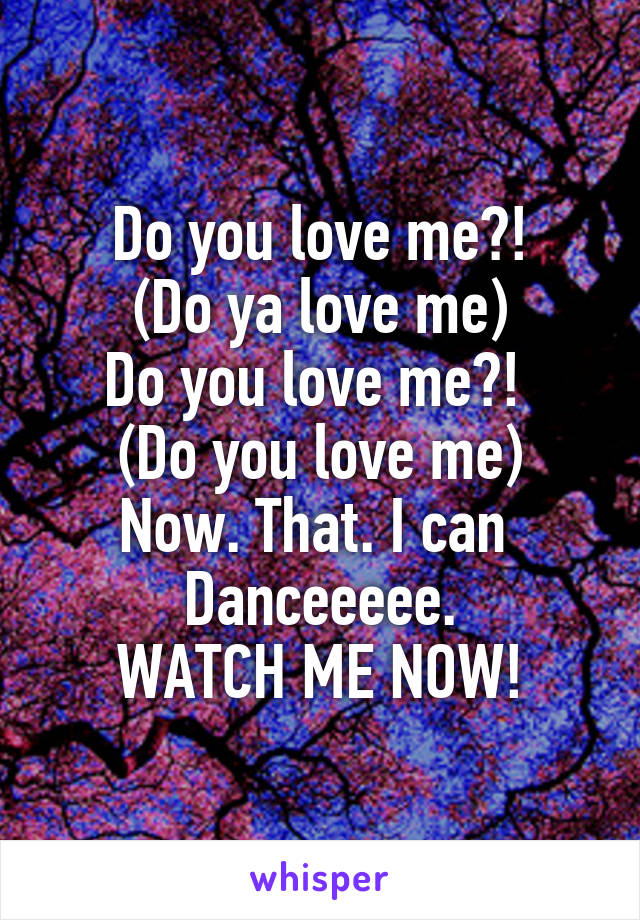 Do you love me?!
(Do ya love me)
Do you love me?! 
(Do you love me)
Now. That. I can 
Danceeeee.
WATCH ME NOW!