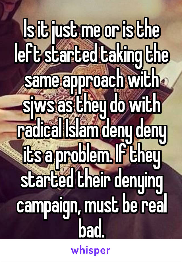Is it just me or is the left started taking the same approach with sjws as they do with radical Islam deny deny its a problem. If they started their denying campaign, must be real bad.