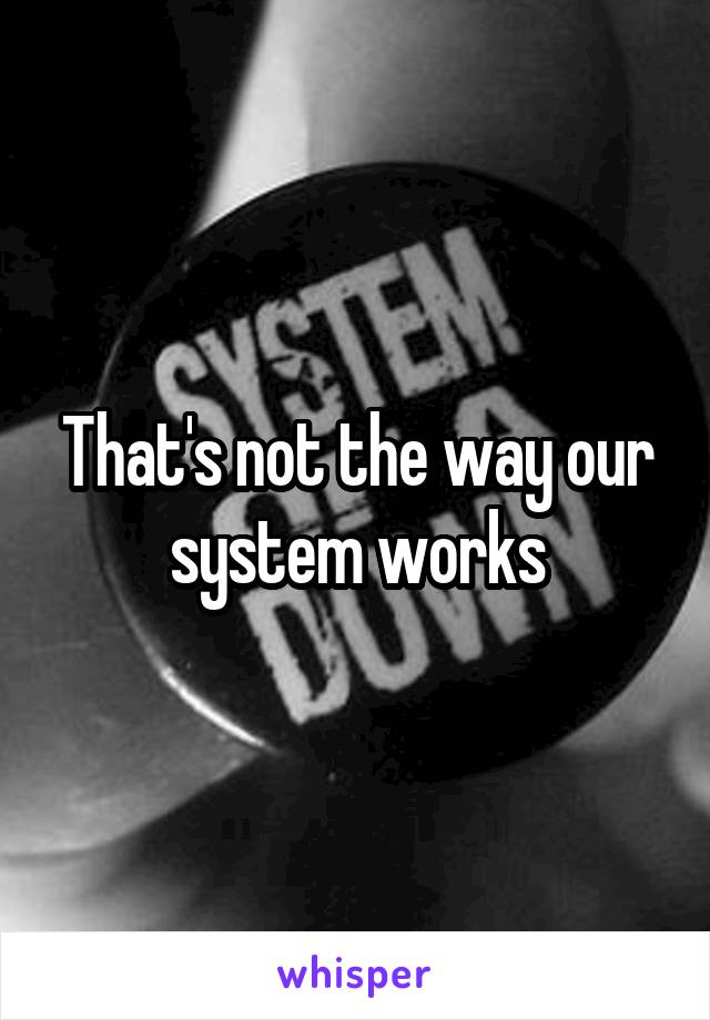 That's not the way our system works
