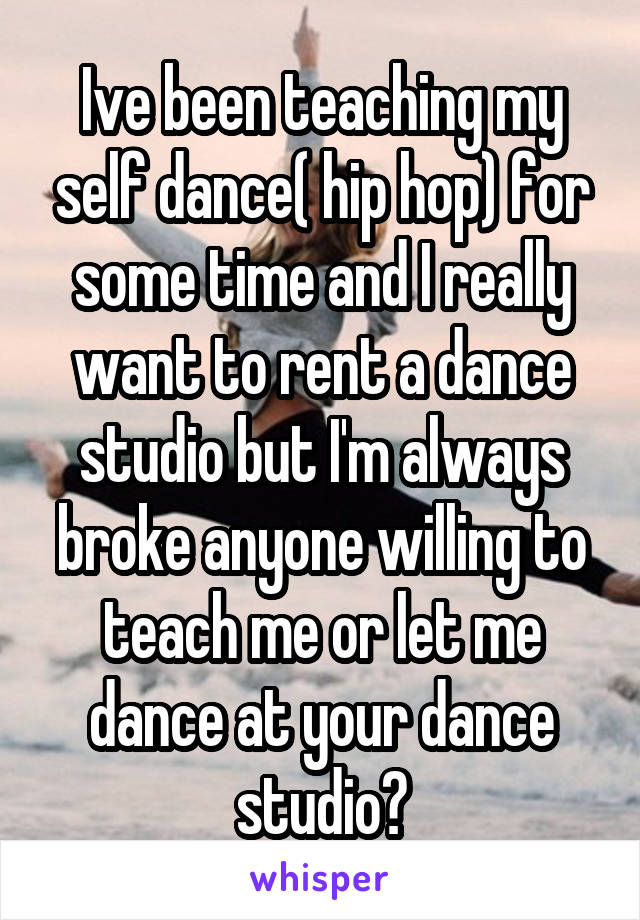 Ive been teaching my self dance( hip hop) for some time and I really want to rent a dance studio but I'm always broke anyone willing to teach me or let me dance at your dance studio?