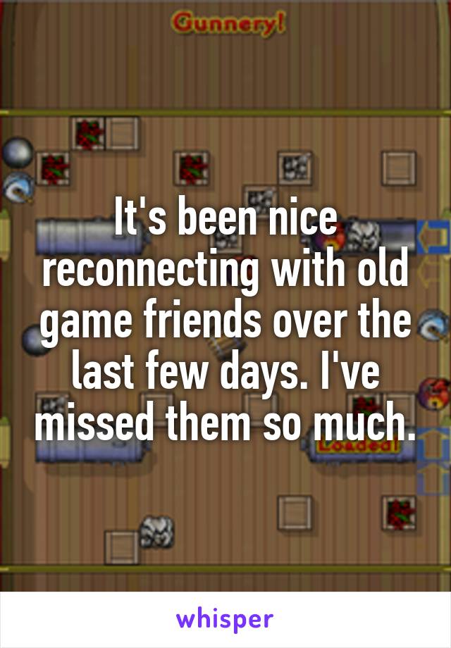 It's been nice reconnecting with old game friends over the last few days. I've missed them so much.