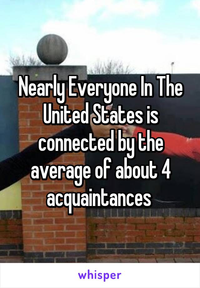 Nearly Everyone In The United States is connected by the average of about 4 acquaintances 