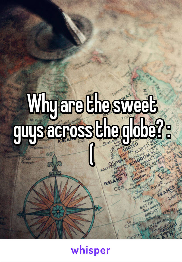 Why are the sweet guys across the globe? : (