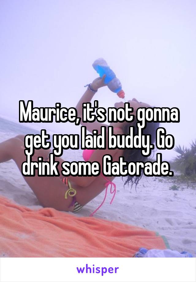 Maurice, it's not gonna get you laid buddy. Go drink some Gatorade. 