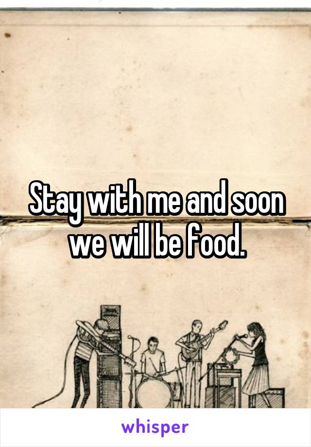 Stay with me and soon we will be food.