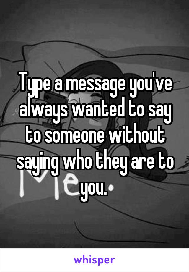Type a message you've always wanted to say to someone without saying who they are to you. 