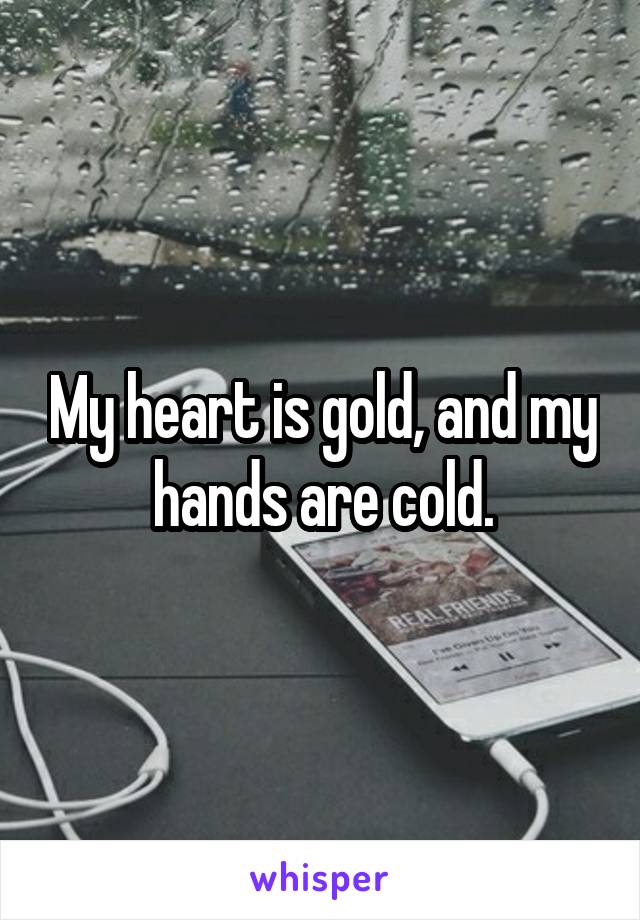 My heart is gold, and my hands are cold.