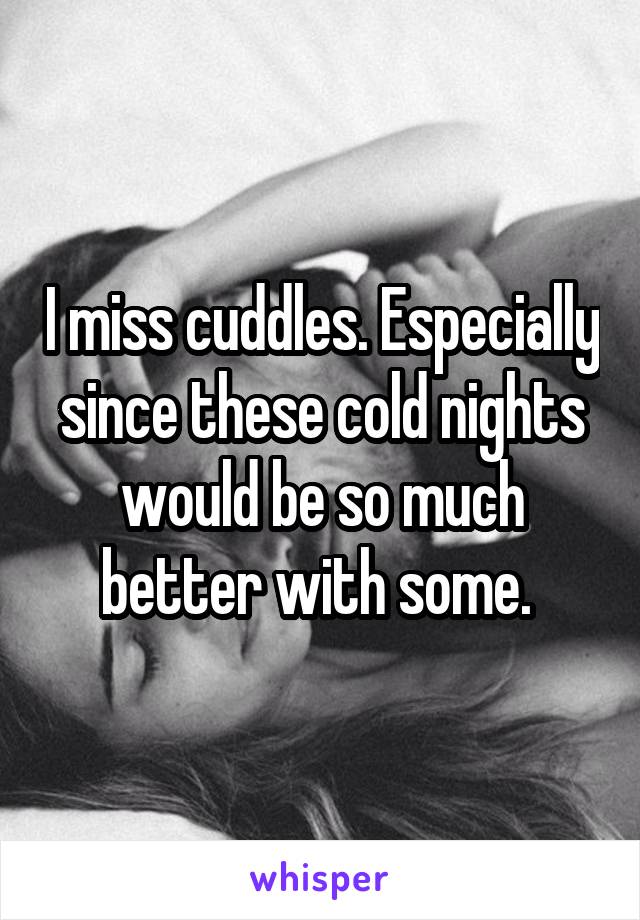 I miss cuddles. Especially since these cold nights would be so much better with some. 