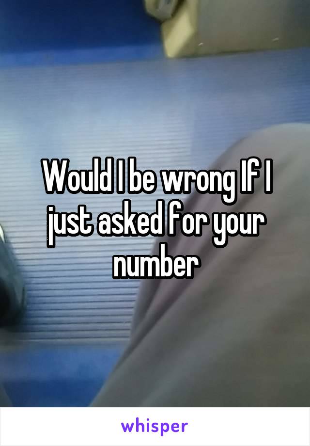 Would I be wrong If I just asked for your number