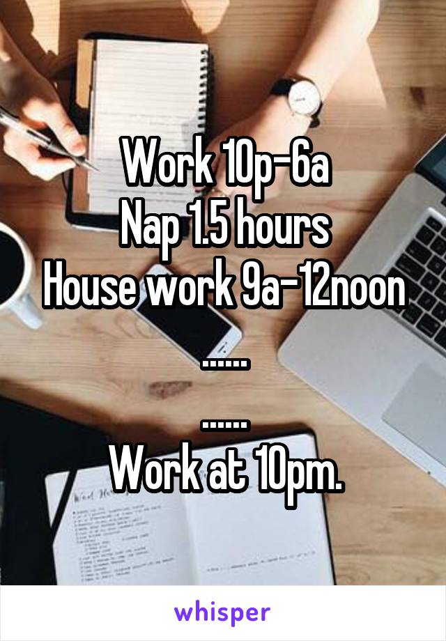 Work 10p-6a
Nap 1.5 hours
House work 9a-12noon
......
......
Work at 10pm.
