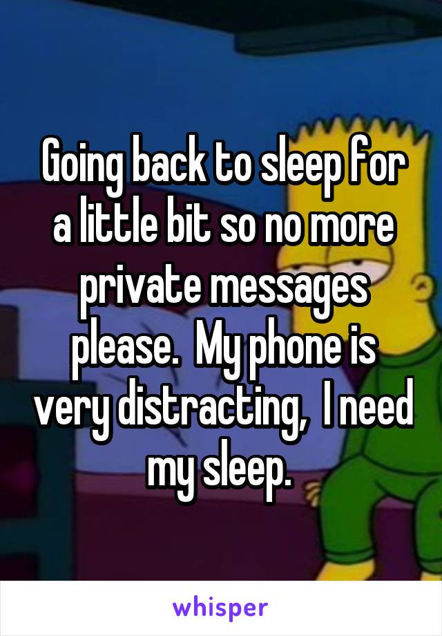 Going back to sleep for a little bit so no more private messages please.  My phone is very distracting,  I need my sleep. 