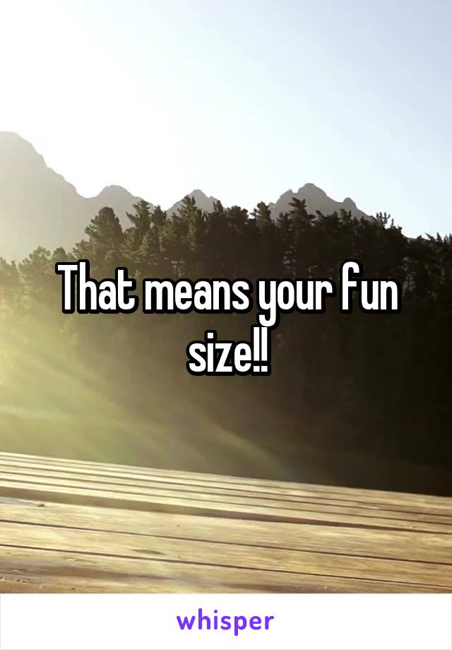 That means your fun size!!