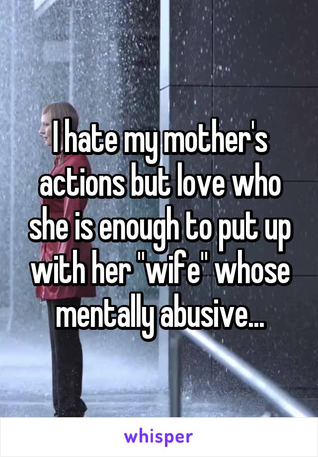 I hate my mother's actions but love who she is enough to put up with her "wife" whose mentally abusive...