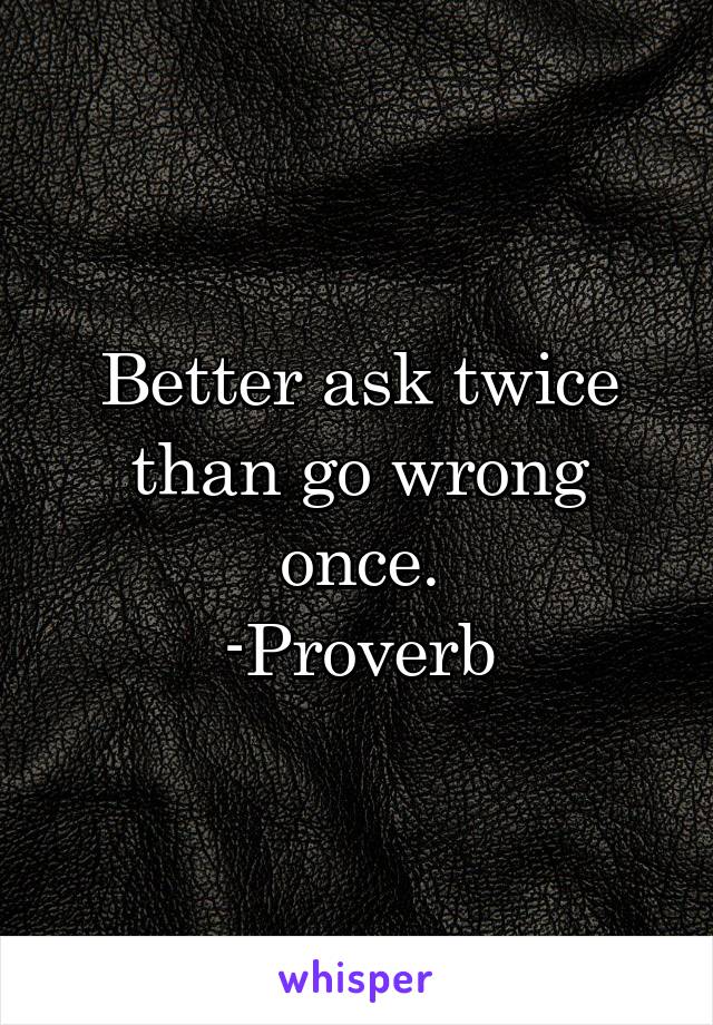 Better ask twice than go wrong once.
-Proverb