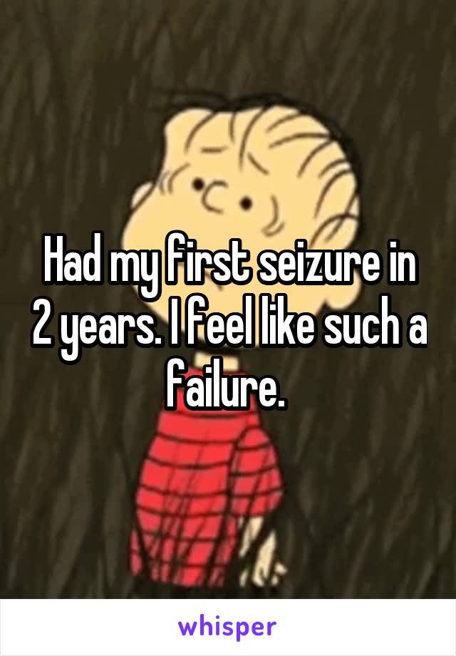 Had my first seizure in 2 years. I feel like such a failure. 