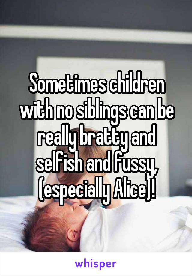 Sometimes children with no siblings can be really bratty and selfish and fussy, (especially Alice)!