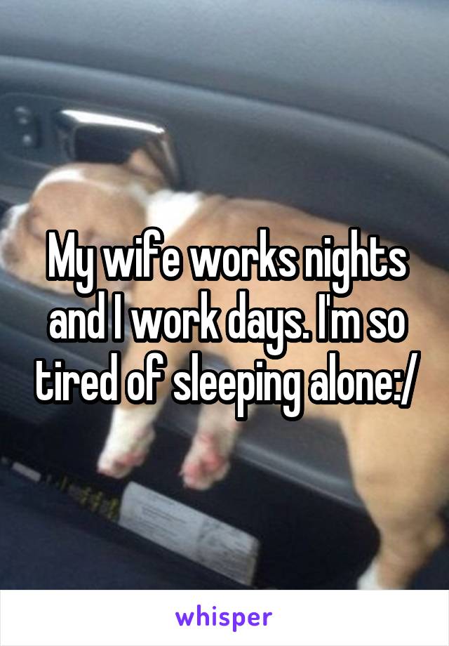 My wife works nights and I work days. I'm so tired of sleeping alone:/
