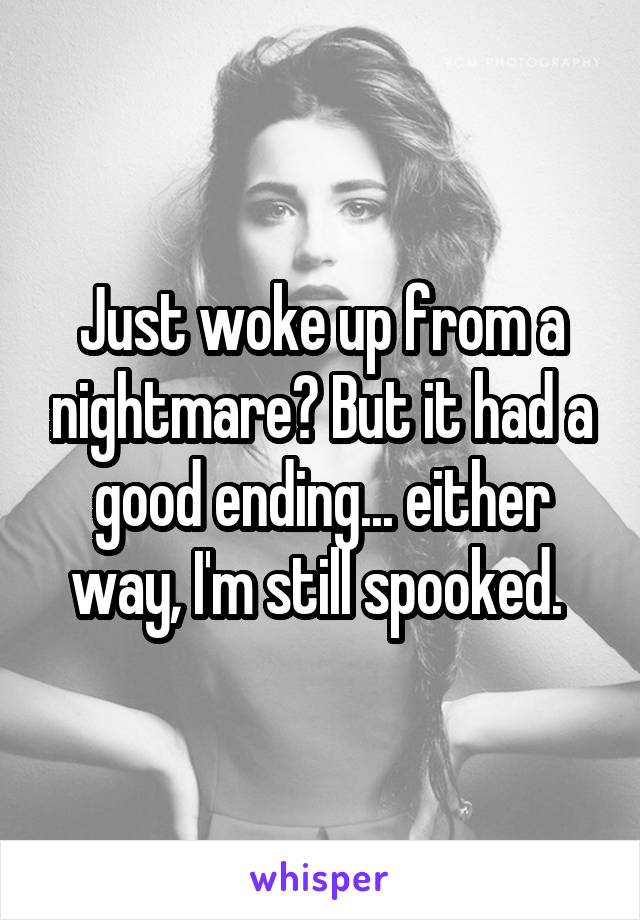 Just woke up from a nightmare? But it had a good ending... either way, I'm still spooked. 
