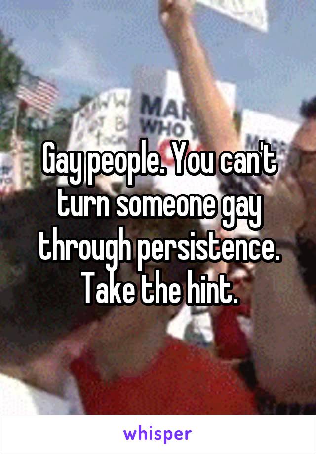 Gay people. You can't turn someone gay through persistence. Take the hint.