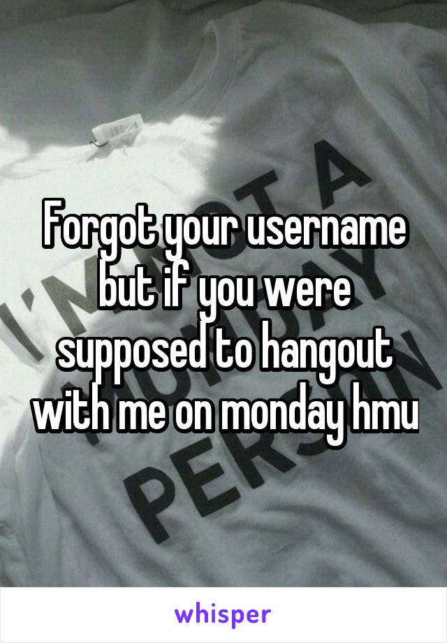Forgot your username but if you were supposed to hangout with me on monday hmu