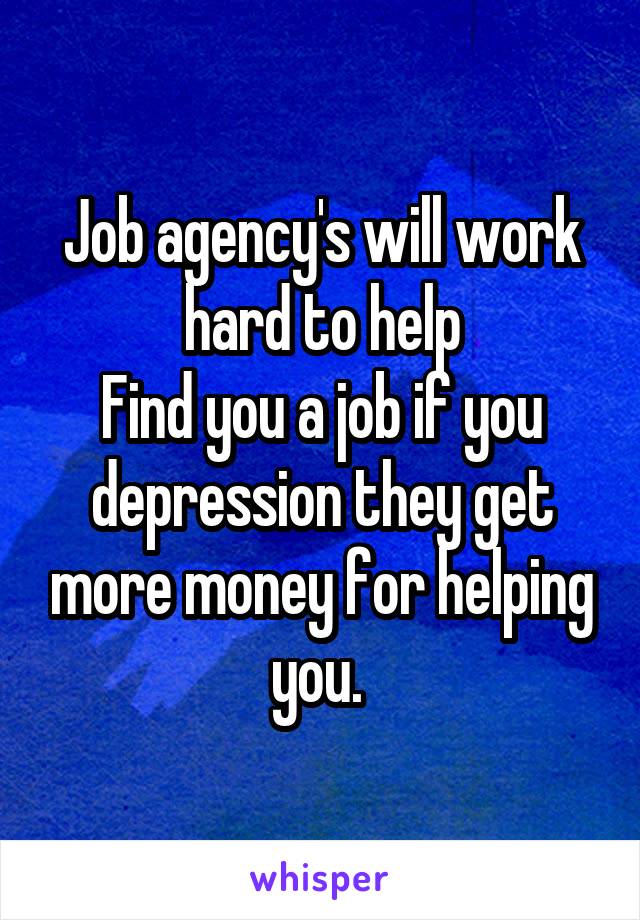 Job agency's will work hard to help
Find you a job if you depression they get more money for helping you. 
