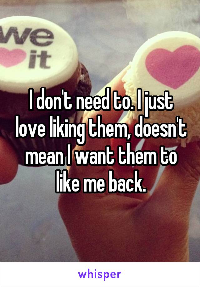 I don't need to. I just love liking them, doesn't mean I want them to like me back.
